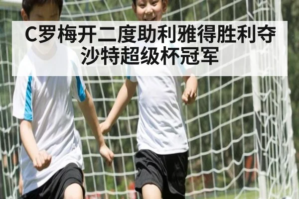 C罗梅开二度助利雅得胜利夺沙特超级杯冠军