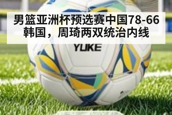 男篮亚洲杯预选赛中国78-66韩国，周琦两双统治内线