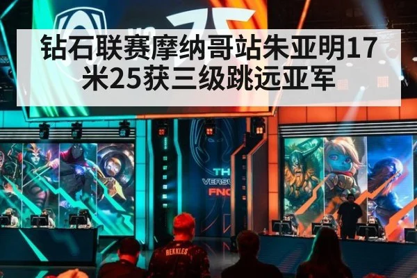 钻石联赛摩纳哥站朱亚明17米25获三级跳远亚军