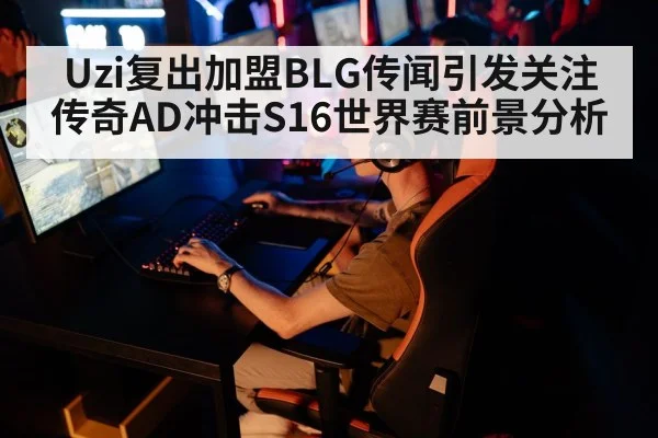Uzi复出加盟BLG传闻引发关注 传奇AD冲击S16世界赛前景分析