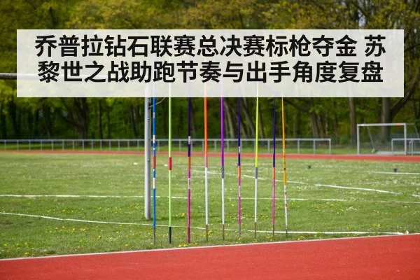 乔普拉钻石联赛总决赛标枪夺金 苏黎世之战助跑节奏与出手角度复盘