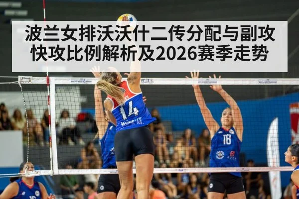 波兰女排沃沃什二传分配与副攻快攻比例解析及2026赛季走势