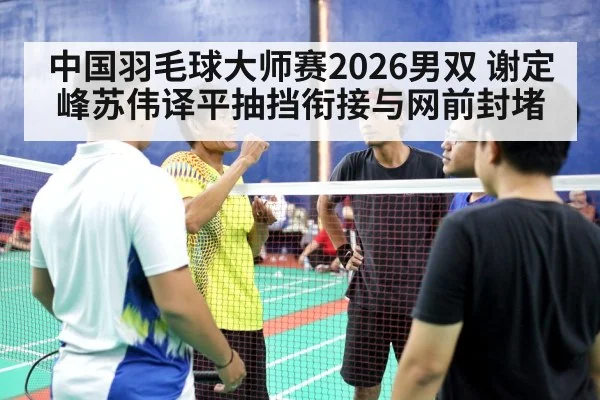 中国羽毛球大师赛2026男双 谢定峰苏伟译平抽挡衔接与网前封堵