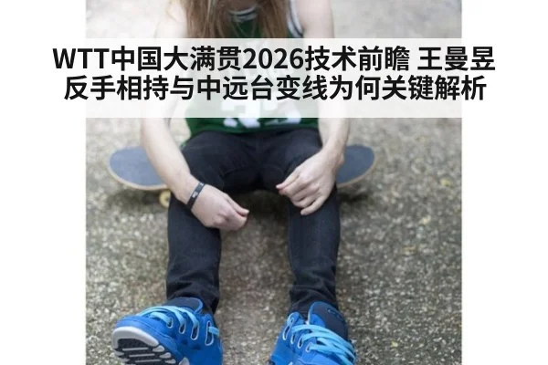 WTT中国大满贯2026技术前瞻 王曼昱反手相持与中远台变线为何关键解析