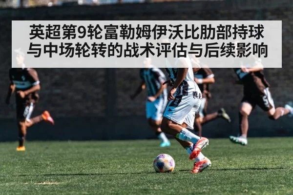 英超第9轮富勒姆伊沃比肋部持球与中场轮转的战术评估与后续影响